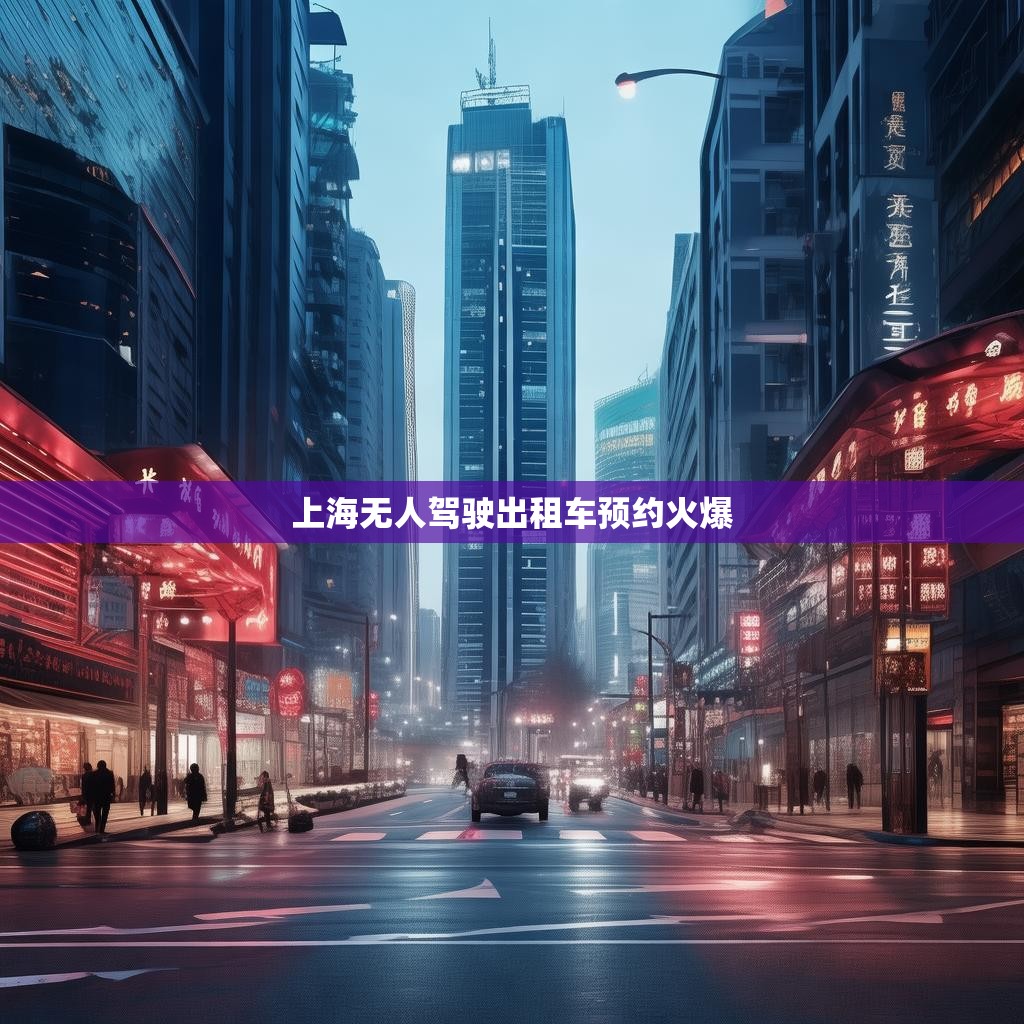 上海无人驾驶出租车预约火爆 上海无人驾驶出租车预约火爆